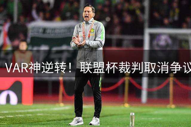 VAR神逆转！联盟杯裁判取消争议点球判罚